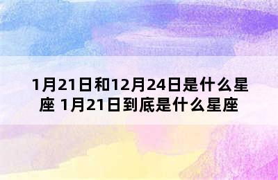 1月21日和12月24日是什么星座 1月21日到底是什么星座